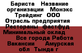 Бариста › Название организации ­ Монэкс Трейдинг, ООО › Отрасль предприятия ­ Рестораны, фастфуд › Минимальный оклад ­ 26 200 - Все города Работа » Вакансии   . Амурская обл.,Тында г.